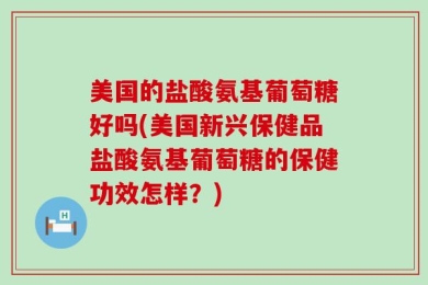 美国的盐酸氨基葡萄糖好吗(美国新兴保健品盐酸氨基葡萄糖的保健功效怎样？)