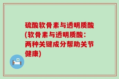 硫酸软骨素与透明质酸(软骨素与透明质酸：两种关键成分帮助关节健康)