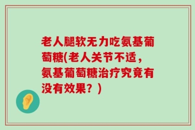 老人腿软无力吃氨基葡萄糖(老人关节不适，氨基葡萄糖治疗究竟有没有效果？)