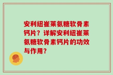 安利纽崔莱氨糖软骨素钙片？详解安利纽崔莱氨糖软骨素钙片的功效与作用？