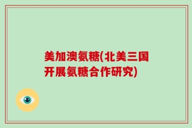美加澳氨糖(北美三国开展氨糖合作研究)
