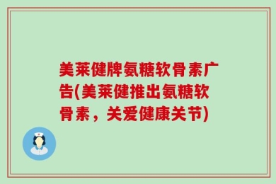 美莱健牌氨糖软骨素广告(美莱健推出氨糖软骨素，关爱健康关节)