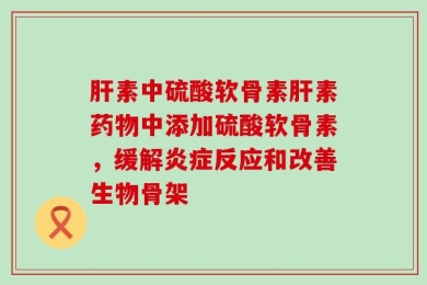 肝素中硫酸软骨素肝素药物中添加硫酸软骨素，缓解炎症反应和改善生物骨架