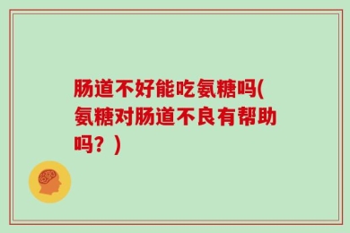 肠道不好能吃氨糖吗(氨糖对肠道不良有帮助吗？)
