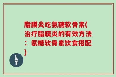 脂膜炎吃氨糖软骨素(治疗脂膜炎的有效方法：氨糖软骨素饮食搭配)