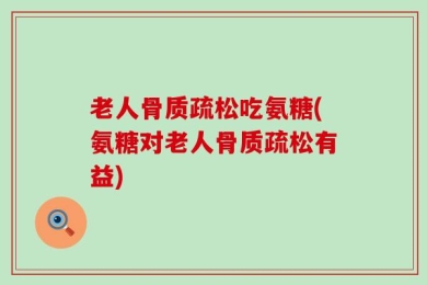 老人骨质疏松吃氨糖(氨糖对老人骨质疏松有益)