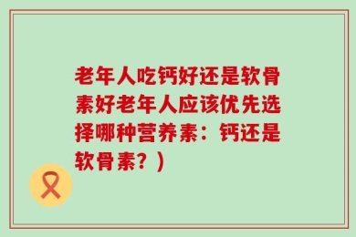 老年人吃钙好还是软骨素好老年人应该优先选择哪种营养素：钙还是软骨素？)