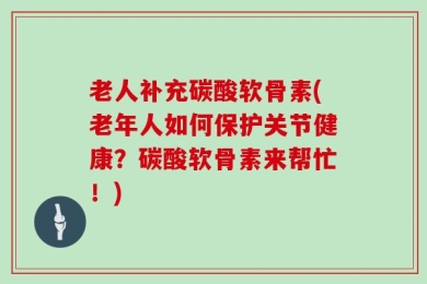 老人补充碳酸软骨素(老年人如何保护关节健康？碳酸软骨素来帮忙！)
