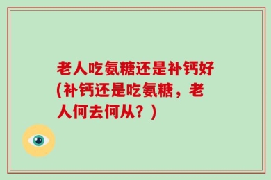 老人吃氨糖还是补钙好(补钙还是吃氨糖，老人何去何从？)