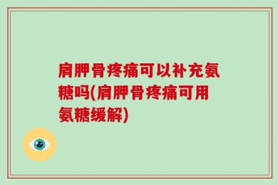 肩胛骨疼痛可以补充氨糖吗(肩胛骨疼痛可用氨糖缓解)