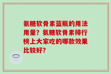 氨糖软骨素蓝瓶的用法用量？氨糖软骨素排行榜上大家吃的哪款效果比较好？