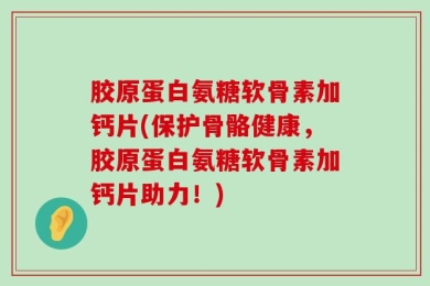 胶原蛋白氨糖软骨素加钙片(保护骨骼健康，胶原蛋白氨糖软骨素加钙片助力！)
