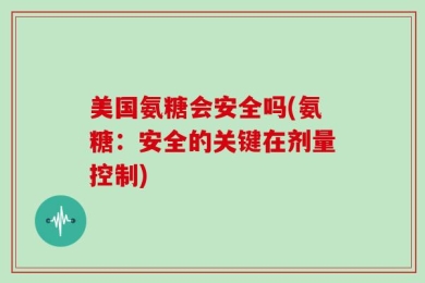 美国氨糖会安全吗(氨糖：安全的关键在剂量控制)