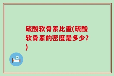 硫酸软骨素比重(硫酸软骨素的密度是多少？)