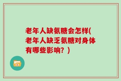 老年人缺氨糖会怎样(老年人缺乏氨糖对身体有哪些影响？)
