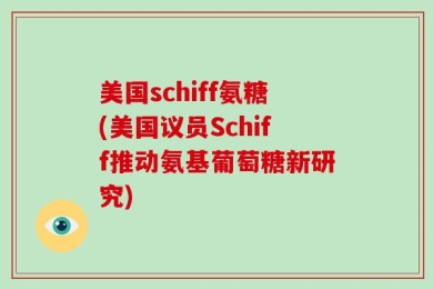 美国schiff氨糖(美国议员Schiff推动氨基葡萄糖新研究)