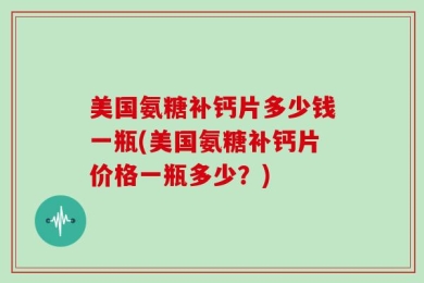 美国氨糖补钙片多少钱一瓶(美国氨糖补钙片价格一瓶多少？)