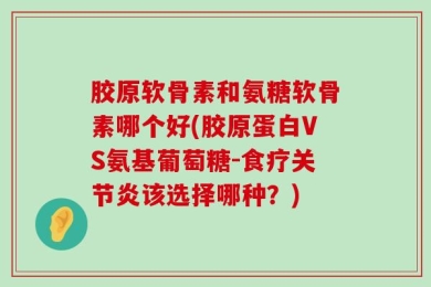 胶原软骨素和氨糖软骨素哪个好(胶原蛋白VS氨基葡萄糖-食疗关节炎该选择哪种？)
