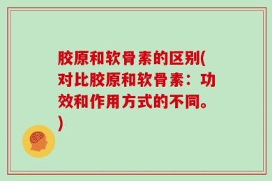 胶原和软骨素的区别(对比胶原和软骨素：功效和作用方式的不同。)