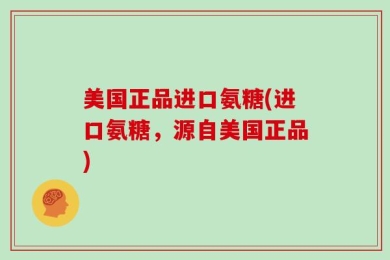 美国正品进口氨糖(进口氨糖，源自美国正品)