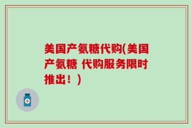 美国产氨糖代购(美国产氨糖 代购服务限时推出！)