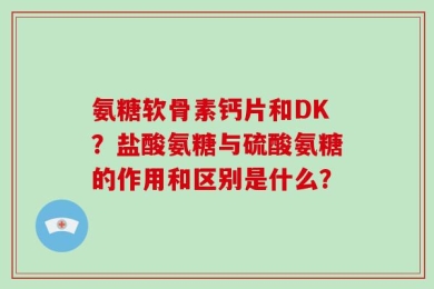 氨糖软骨素钙片和DK？盐酸氨糖与硫酸氨糖的作用和区别是什么？