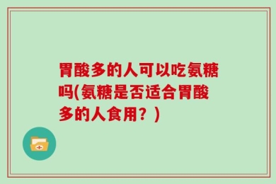 胃酸多的人可以吃氨糖吗(氨糖是否适合胃酸多的人食用？)