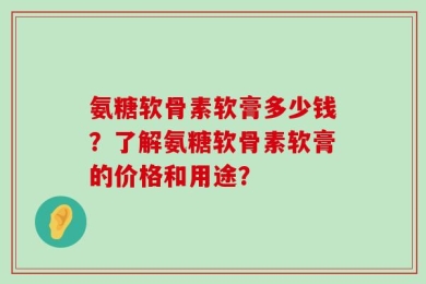 氨糖软骨素软膏多少钱？了解氨糖软骨素软膏的价格和用途？