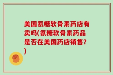 美国氨糖软骨素药店有卖吗(氨糖软骨素药品是否在美国药店销售？)
