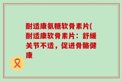 耐适康氨糖软骨素片(耐适康软骨素片：舒缓关节不适，促进骨骼健康