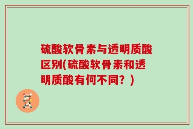 硫酸软骨素与透明质酸区别(硫酸软骨素和透明质酸有何不同？)