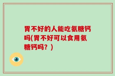胃不好的人能吃氨糖钙吗(胃不好可以食用氨糖钙吗？)