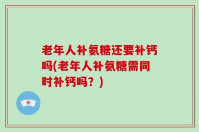 老年人补氨糖还要补钙吗(老年人补氨糖需同时补钙吗？)