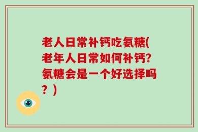 老人日常补钙吃氨糖(老年人日常如何补钙？氨糖会是一个好选择吗？)