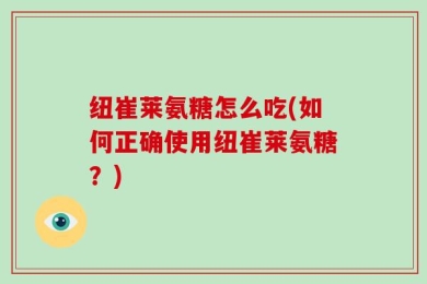 纽崔莱氨糖怎么吃(如何正确使用纽崔莱氨糖？)