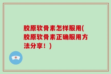胶原软骨素怎样服用(胶原软骨素正确服用方法分享！)