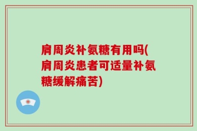 肩周炎补氨糖有用吗(肩周炎患者可适量补氨糖缓解痛苦)