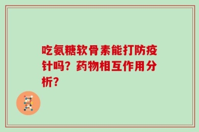 吃氨糖软骨素能打防疫针吗？药物相互作用分析？