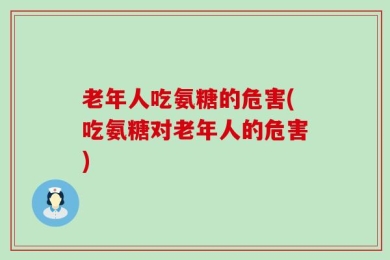 老年人吃氨糖的危害(吃氨糖对老年人的危害)