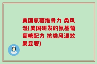 美国氨糖维骨力 类风湿(美国研发的氨基葡萄糖配方 抗类风湿效果显著)