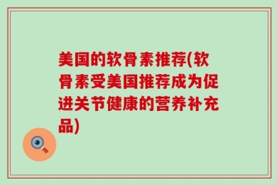 美国的软骨素推荐(软骨素受美国推荐成为促进关节健康的营养补充品)