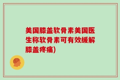 美国膝盖软骨素美国医生称软骨素可有效缓解膝盖疼痛)