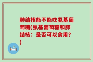 肺结核能不能吃氨基葡萄糖(氨基葡萄糖和肺结核：是否可以食用？)