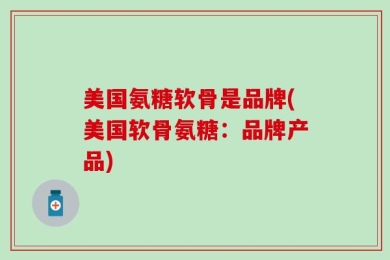 美国氨糖软骨是品牌(美国软骨氨糖：品牌产品)