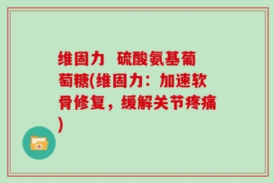 维固力  硫酸氨基葡萄糖(维固力：加速软骨修复，缓解关节疼痛)