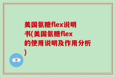美国氨糖flex说明书(美国氨糖flex的使用说明及作用分析)