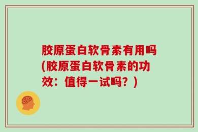 胶原蛋白软骨素有用吗(胶原蛋白软骨素的功效：值得一试吗？)