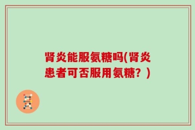 肾炎能服氨糖吗(肾炎患者可否服用氨糖？)