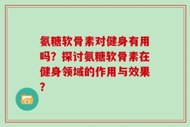 氨糖软骨素对健身有用吗？探讨氨糖软骨素在健身领域的作用与效果？