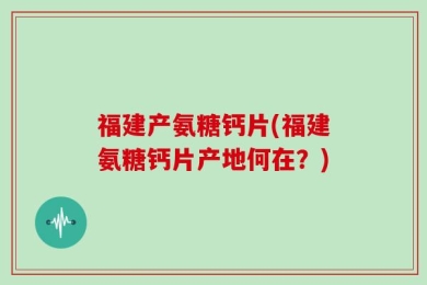 福建产氨糖钙片(福建氨糖钙片产地何在？)